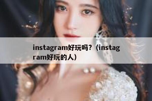 instagram好玩吗?(instagram好玩的人) 第1张 instagram好玩吗?(instagram好玩的人) 第1张