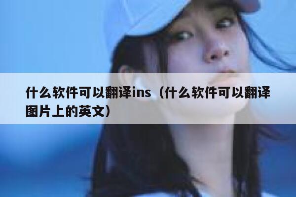 什么软件可以翻译ins（什么软件可以翻译图片上的英文） 第1张