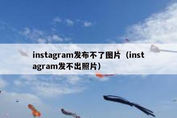instagram发布不了图片（instagram发不出照片） 第1张