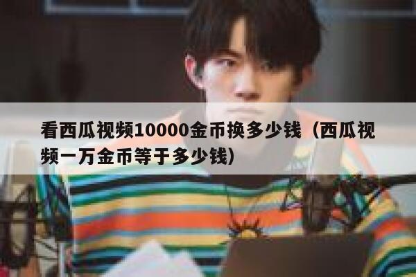 看西瓜视频10000金币换多少钱(西瓜视频一万金币等于多少钱) 第1张 看西瓜视频10000金币换多少钱(西瓜视频一万金币等于多少钱) 第1张