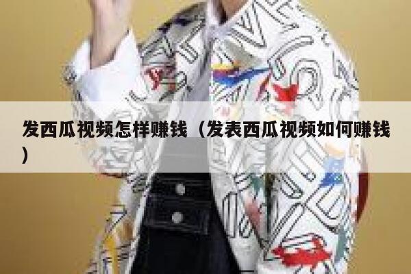 发西瓜视频怎样赚钱（发表西瓜视频如何赚钱） 第1张