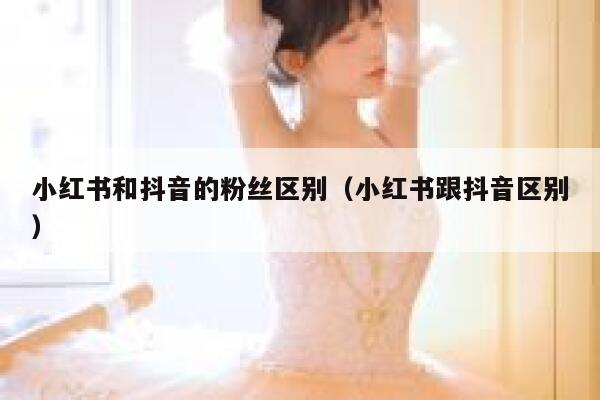 小红书和抖音的粉丝区别（小红书跟抖音区别） 第1张