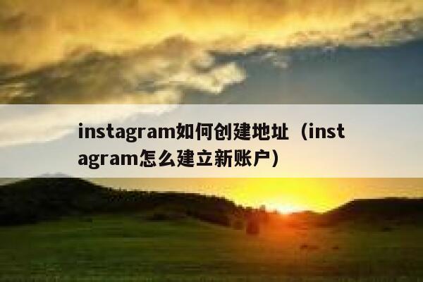 instagram如何创建地址（instagram怎么建立新账户） 第1张