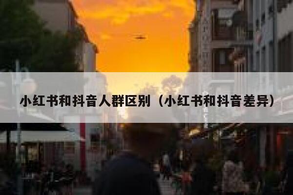 小红书和抖音人群区别（小红书和抖音差异） 第1张