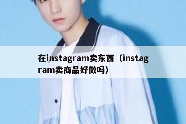 在instagram卖东西（instagram卖商品好做吗） 第1张