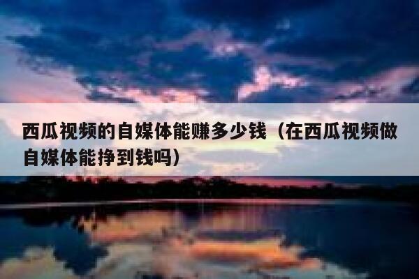 西瓜视频的自媒体能赚多少钱（在西瓜视频做自媒体能挣到钱吗） 第1张