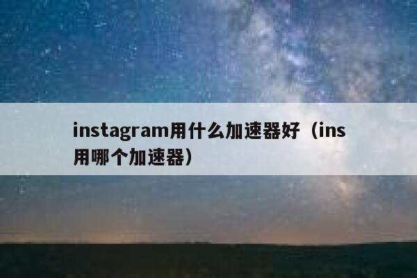instagram用什么加速器好（ins用哪个加速器） 第1张
