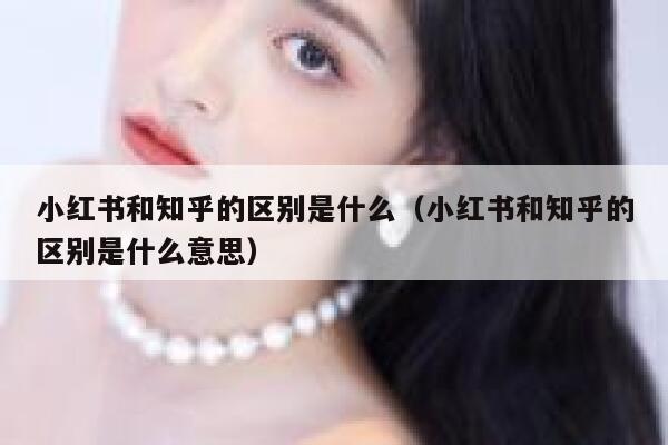 小红书和知乎的区别是什么(小红书和知乎的区别是什么意思) 第1张 小红书和知乎的区别是什么(小红书和知乎的区别是什么意思) 第1张