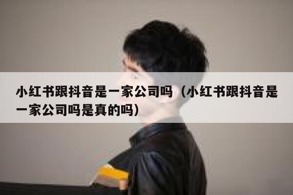 小红书跟抖音是一家公司吗(小红书跟抖音是一家公司吗是真的吗) 第1张 小红书跟抖音是一家公司吗(小红书跟抖音是一家公司吗是真的吗) 第1张