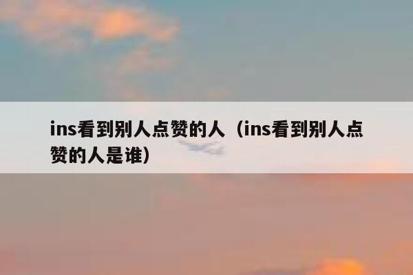 ins看到别人点赞的人(ins看到别人点赞的人是谁) 第1张 ins看到别人点赞的人(ins看到别人点赞的人是谁) 第1张
