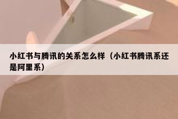 小红书与腾讯的关系怎么样（小红书腾讯系还是阿里系） 第1张
