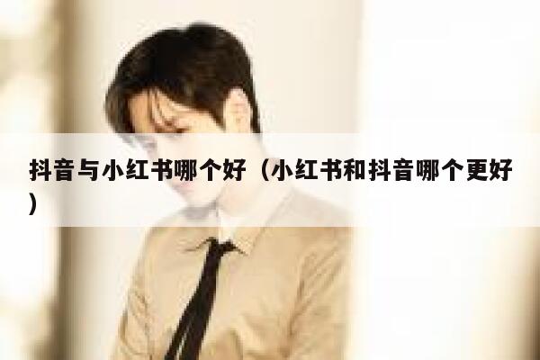 抖音与小红书哪个好（小红书和抖音哪个更好） 第1张
