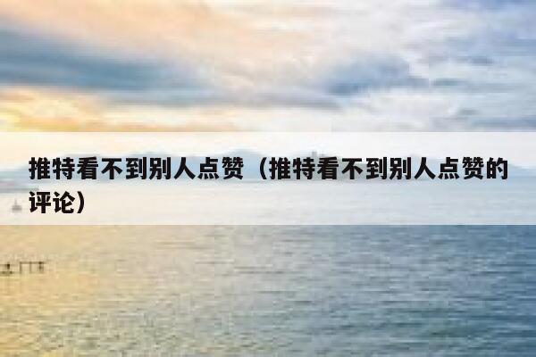 推特看不到别人点赞(推特看不到别人点赞的评论) 第1张 推特看不到别人点赞(推特看不到别人点赞的评论) 第1张