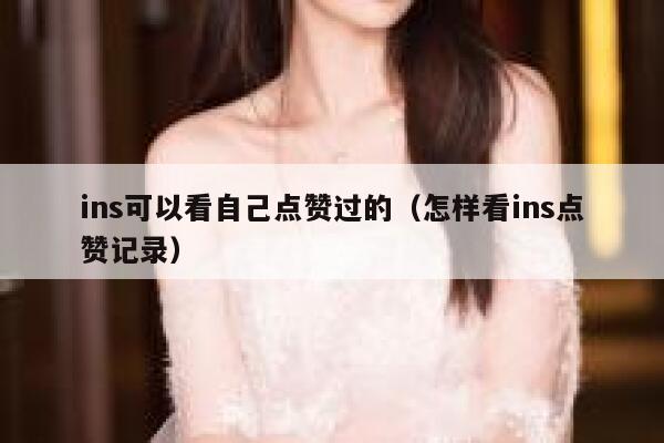 ins可以看自己点赞过的（怎样看ins点赞记录） 第1张