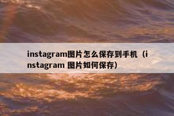 instagram图片怎么保存到手机（instagram 图片如何保存） 第1张