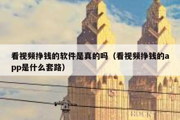 看视频挣钱的软件是真的吗（看视频挣钱的app是什么套路） 第1张