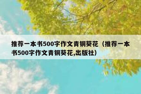 推荐一本书500字作文青铜葵花（推荐一本书500字作文青铜葵花,出版社） 第1张