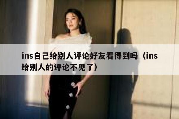 ins自己给别人评论好友看得到吗（ins给别人的评论不见了） 第1张