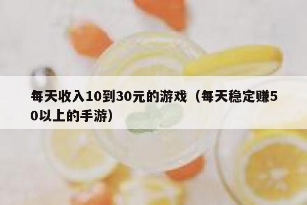 每天收入10到30元的游戏(每天稳定赚50以上的手游) 第1张 每天收入10到30元的游戏(每天稳定赚50以上的手游) 第1张