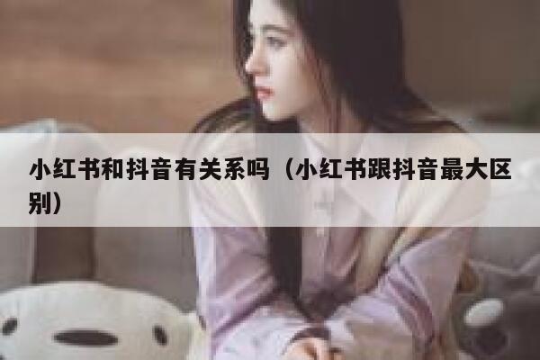 小红书和抖音有关系吗（小红书跟抖音最大区别） 第1张
