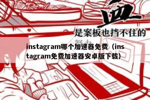 instagram哪个加速器免费（instagram免费加速器安卓版下载） 第1张