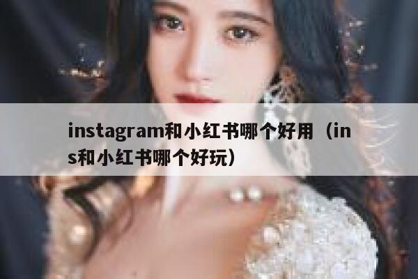 instagram和小红书哪个好用（ins和小红书哪个好玩） 第1张