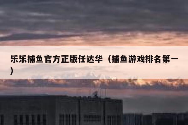 乐乐捕鱼官方正版任达华（捕鱼游戏排名第一） 第1张