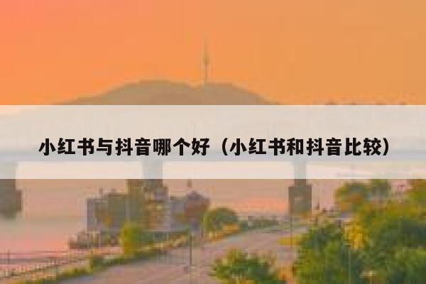 小红书与抖音哪个好(小红书和抖音比较) 第1张 小红书与抖音哪个好(小红书和抖音比较) 第1张