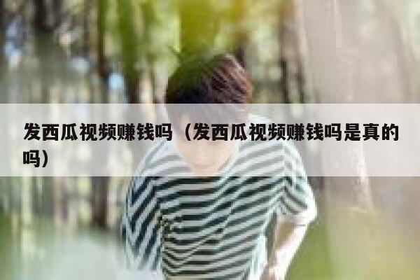 发西瓜视频赚钱吗（发西瓜视频赚钱吗是真的吗） 第1张
