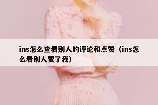 ins怎么查看别人的评论和点赞(ins怎么看别人赞了我) 第1张 ins怎么查看别人的评论和点赞(ins怎么看别人赞了我) 第1张