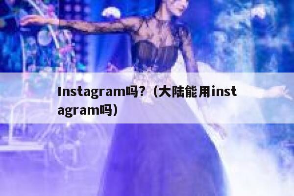 Instagram吗?（大陆能用instagram吗） 第1张