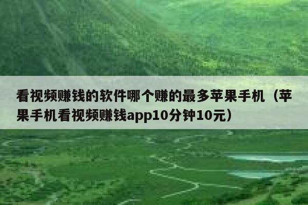 看视频赚钱的软件哪个赚的最多苹果手机（苹果手机看视频赚钱app10分钟10元） 第1张