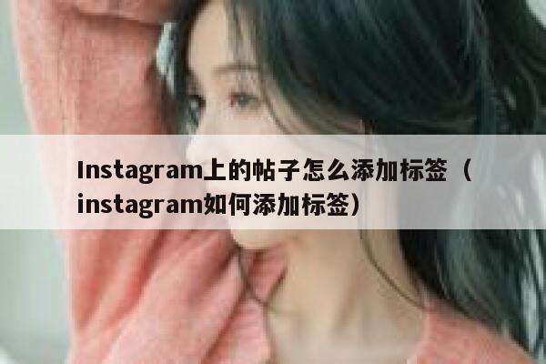 Instagram上的帖子怎么添加标签（instagram如何添加标签） 第1张