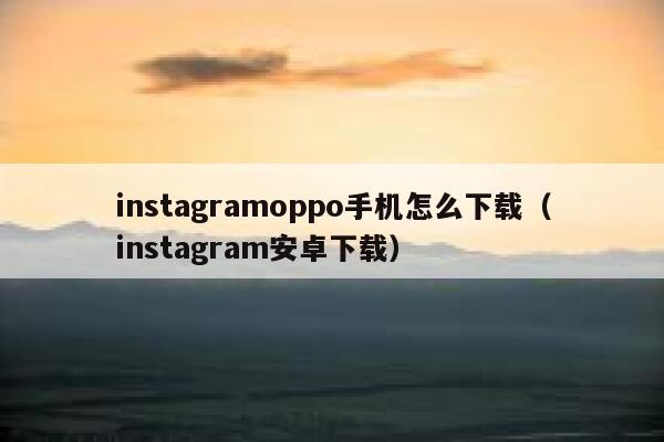 instagramoppo手机怎么下载（instagram安卓下载） 第1张