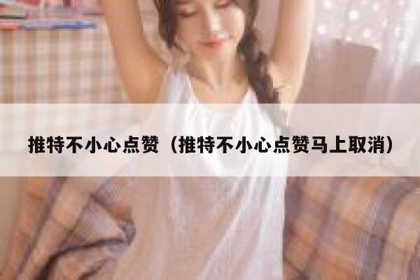 推特不小心点赞（推特不小心点赞马上取消） 第1张