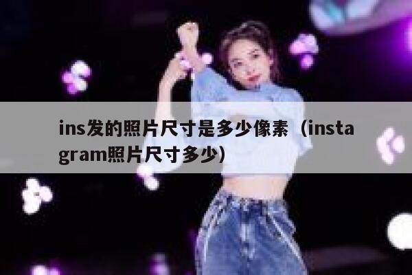 ins发的照片尺寸是多少像素（instagram照片尺寸多少） 第1张