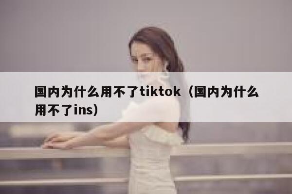 国内为什么用不了tiktok（国内为什么用不了ins） 第1张