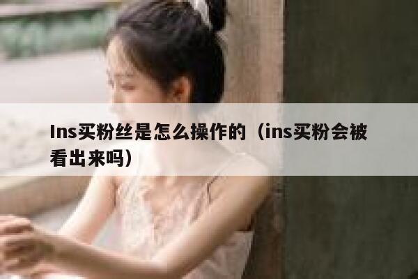 Ins买粉丝是怎么操作的(ins买粉会被看出来吗) 第1张 Ins买粉丝是怎么操作的(ins买粉会被看出来吗) 第1张