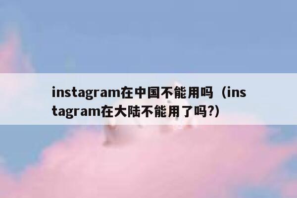 instagram在中国不能用吗(instagram在大陆不能用了吗?) 第1张 instagram在中国不能用吗(instagram在大陆不能用了吗?) 第1张