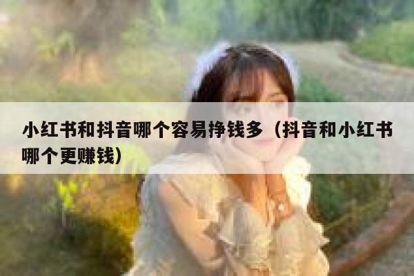 小红书和抖音哪个容易挣钱多（抖音和小红书哪个更赚钱） 第1张