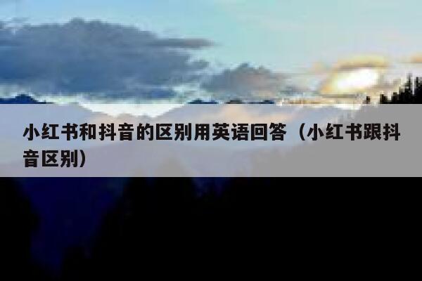小红书和抖音的区别用英语回答（小红书跟抖音区别） 第1张
