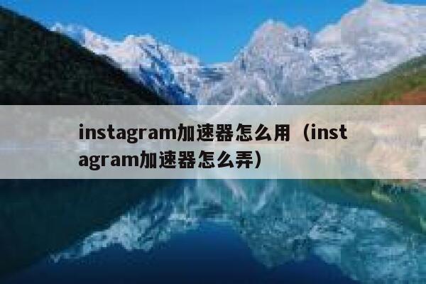 instagram加速器怎么用（instagram加速器怎么弄） 第1张