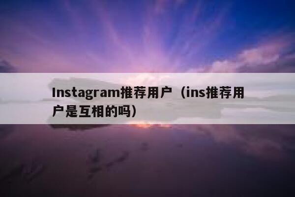 Instagram推荐用户（ins推荐用户是互相的吗） 第1张