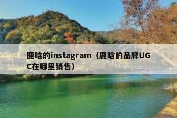 鹿晗的instagram（鹿晗的品牌UGC在哪里销售） 第1张