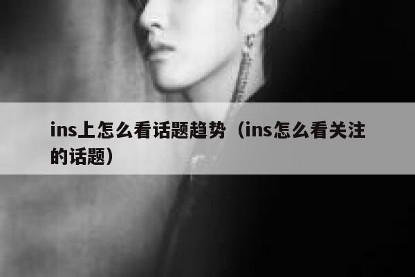 ins上怎么看话题趋势（ins怎么看关注的话题） 第1张