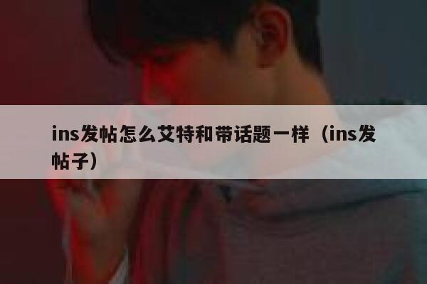 ins发帖怎么艾特和带话题一样(ins发帖子) 第1张 ins发帖怎么艾特和带话题一样(ins发帖子) 第1张