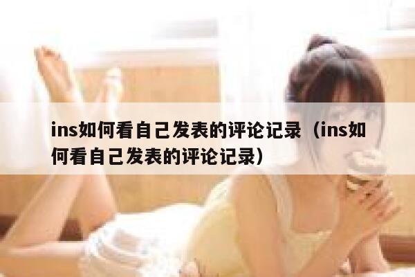 ins如何看自己发表的评论记录（ins如何看自己发表的评论记录） 第1张