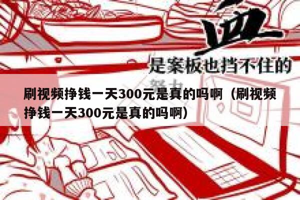 刷视频挣钱一天300元是真的吗啊(刷视频挣钱一天300元是真的吗啊) 第1张 刷视频挣钱一天300元是真的吗啊(刷视频挣钱一天300元是真的吗啊) 第1张