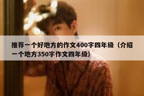 推荐一个好地方的作文400字四年级(介绍一个地方350字作文四年级) 第1张 推荐一个好地方的作文400字四年级(介绍一个地方350字作文四年级) 第1张