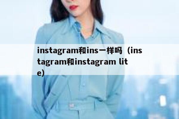 instagram和ins一样吗（instagram和instagram lite） 第1张